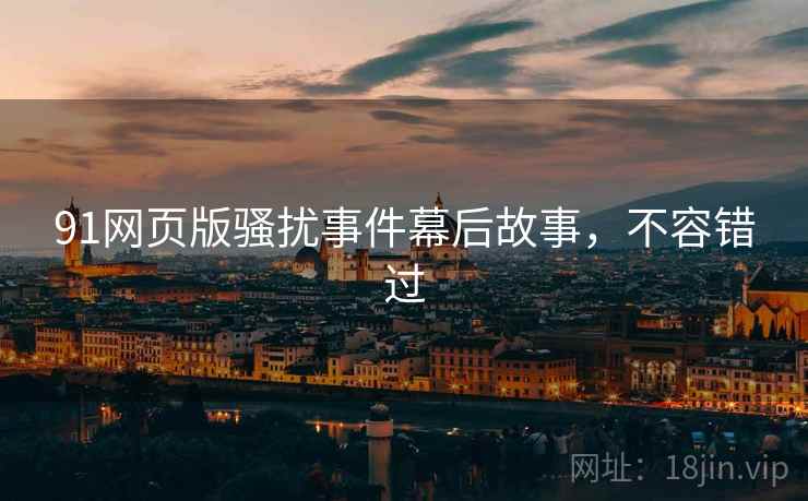 91网页版骚扰事件幕后故事，不容错过