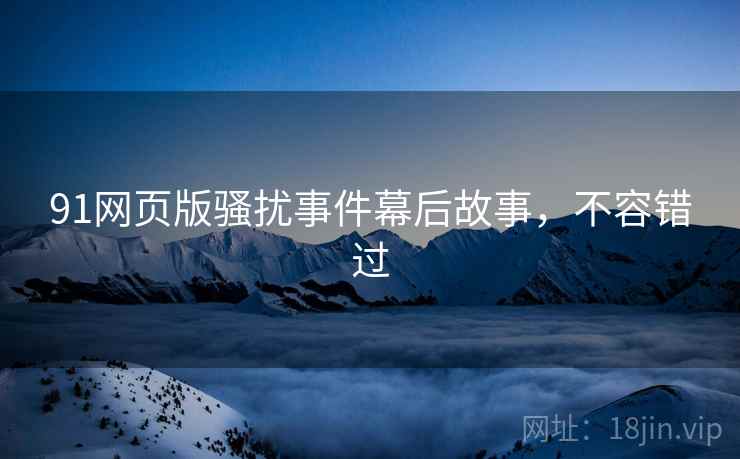 91网页版骚扰事件幕后故事，不容错过