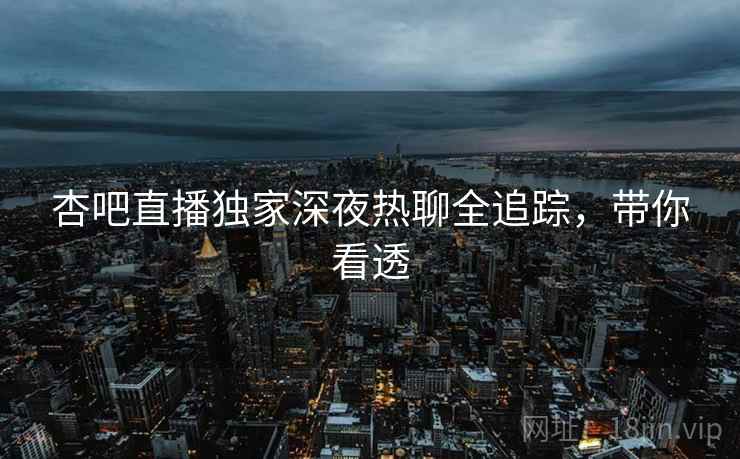 杏吧直播独家深夜热聊全追踪，带你看透