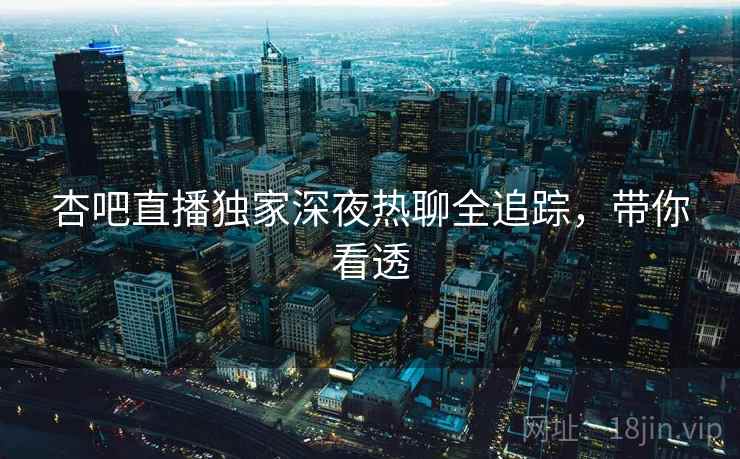 杏吧直播独家深夜热聊全追踪，带你看透