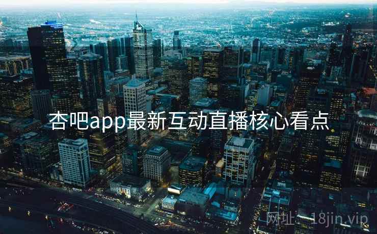 杏吧app最新互动直播核心看点