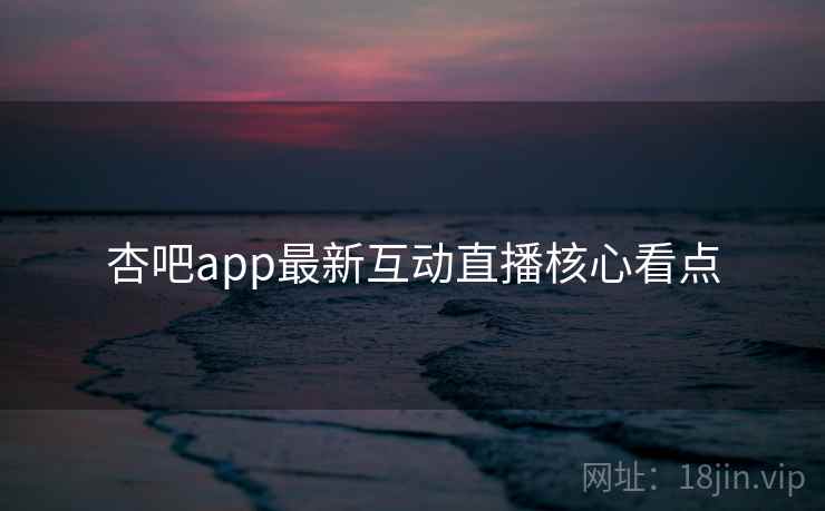 杏吧app最新互动直播核心看点