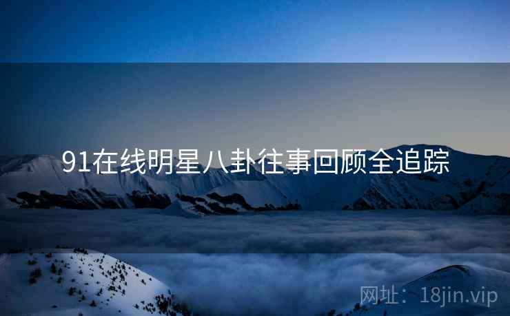 91在线明星八卦往事回顾全追踪