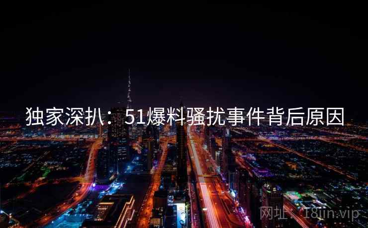 独家深扒：51爆料骚扰事件背后原因