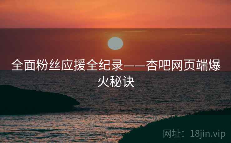 全面粉丝应援全纪录——杏吧网页端爆火秘诀