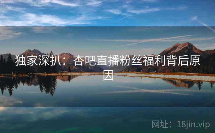 独家深扒：杏吧直播粉丝福利背后原因
