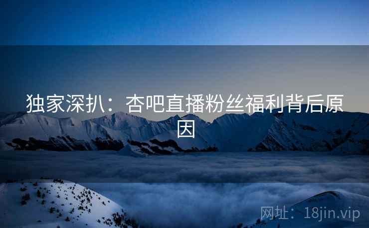 独家深扒：杏吧直播粉丝福利背后原因