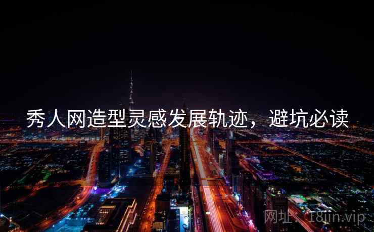 秀人网造型灵感发展轨迹，避坑必读