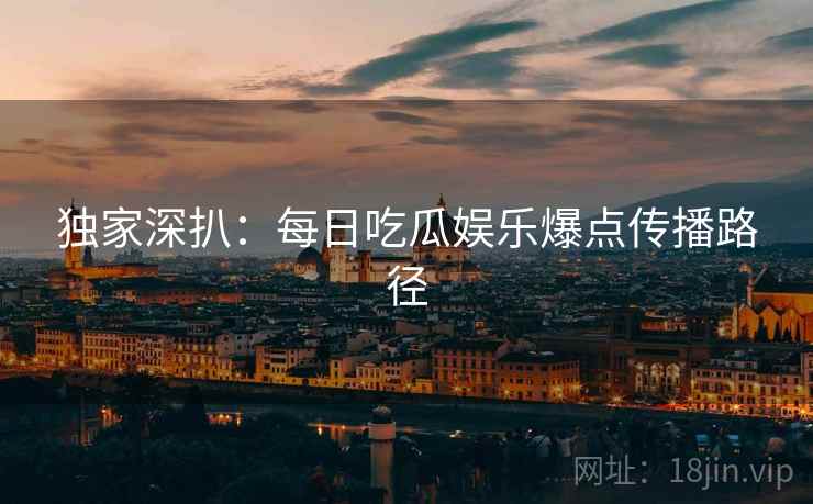 独家深扒：每日吃瓜娱乐爆点传播路径