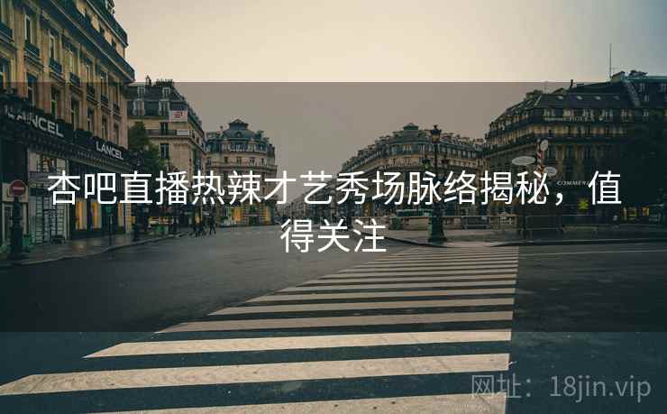 杏吧直播热辣才艺秀场脉络揭秘，值得关注