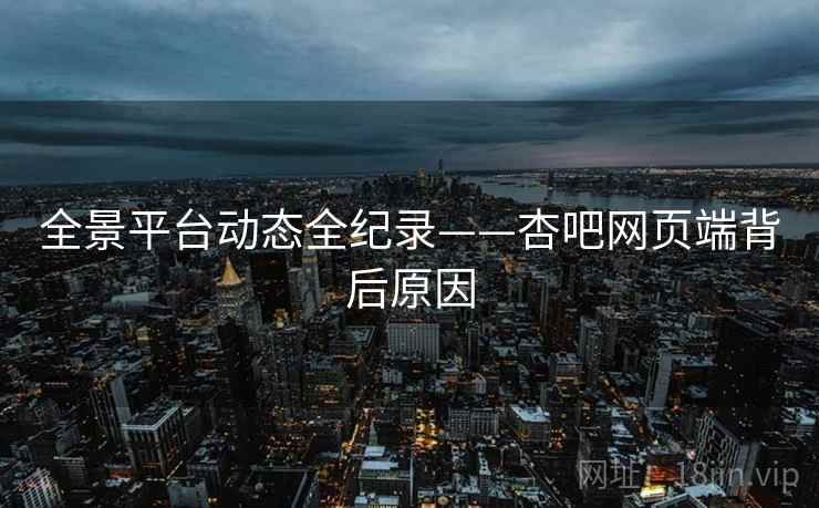 全景平台动态全纪录——杏吧网页端背后原因