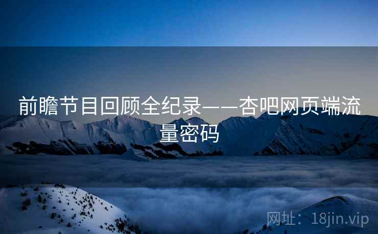 前瞻节目回顾全纪录——杏吧网页端流量密码