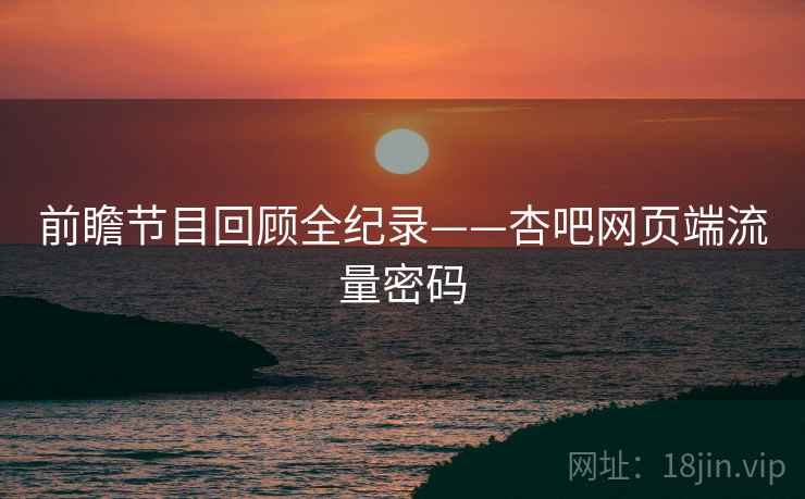 前瞻节目回顾全纪录——杏吧网页端流量密码