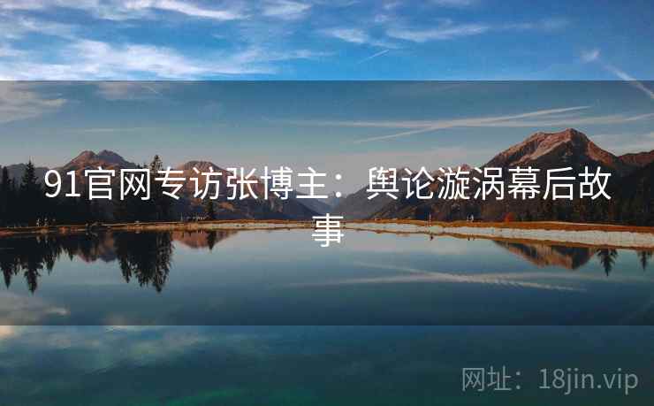 91官网专访张博主:舆论漩涡幕后故事