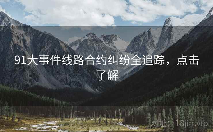 91大事件线路合约纠纷全追踪，点击了解
