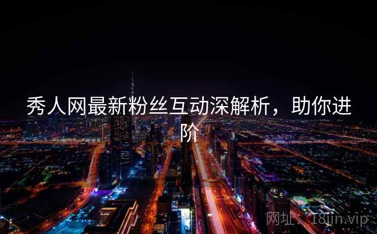 秀人网最新粉丝互动深解析，助你进阶