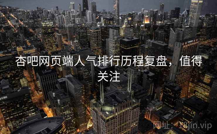 杏吧网页端人气排行历程复盘，值得关注