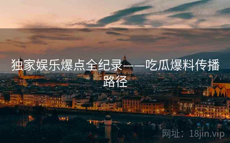 独家娱乐爆点全纪录——吃瓜爆料传播路径