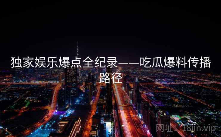独家娱乐爆点全纪录——吃瓜爆料传播路径