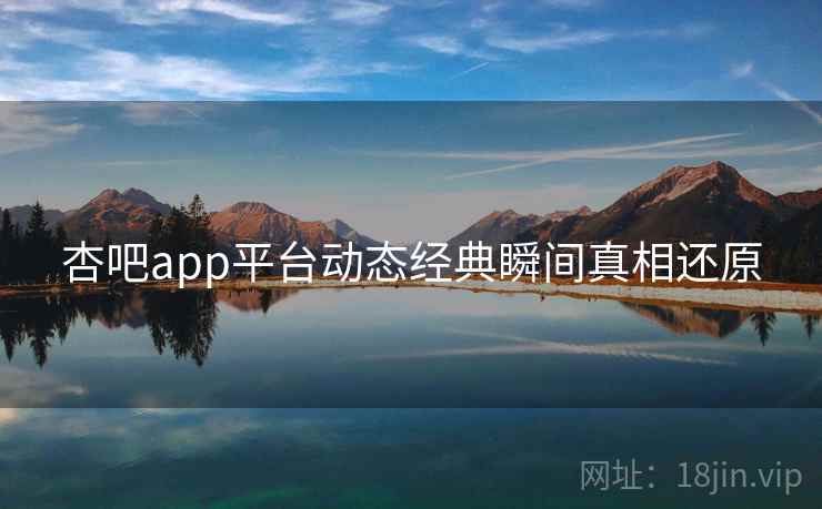 杏吧app平台动态经典瞬间真相还原