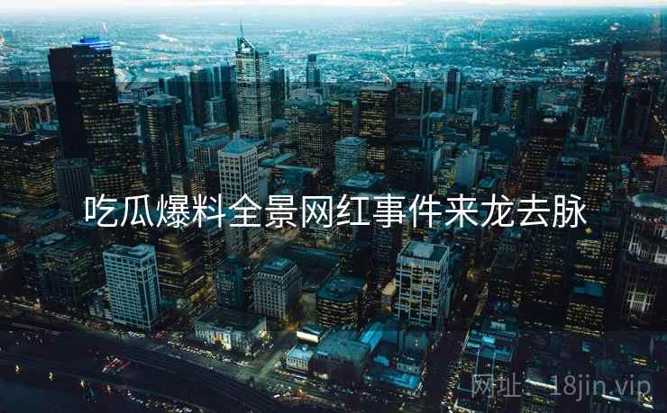 吃瓜爆料全景网红事件来龙去脉