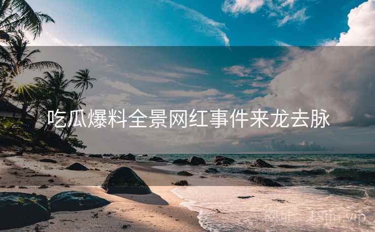 吃瓜爆料全景网红事件来龙去脉