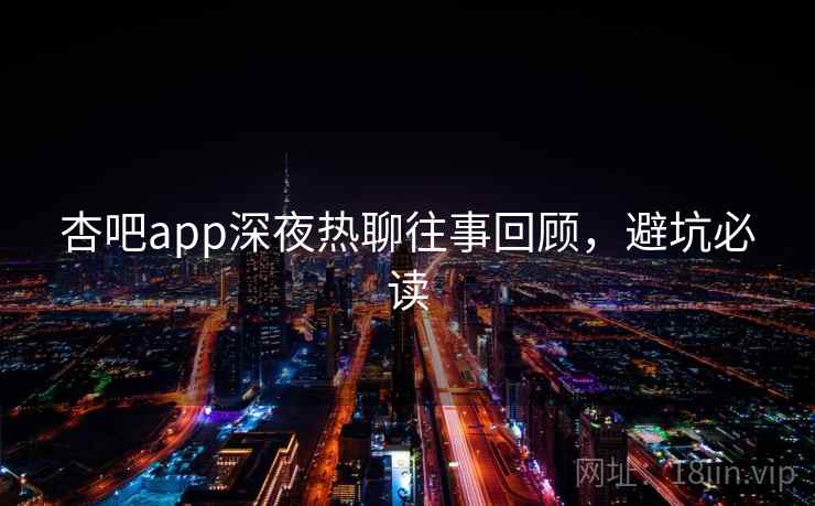 杏吧app深夜热聊往事回顾，避坑必读