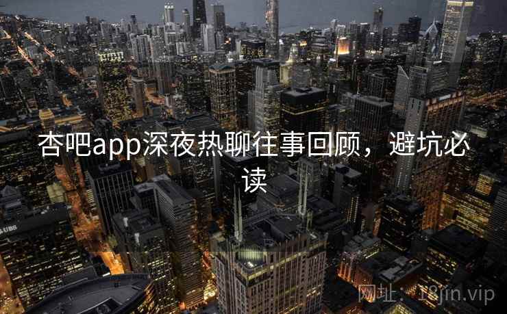 杏吧app深夜热聊往事回顾，避坑必读