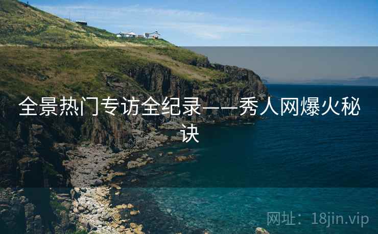 全景热门专访全纪录——秀人网爆火秘诀