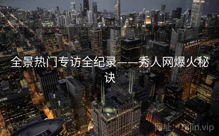 全景热门专访全纪录——秀人网爆火秘诀