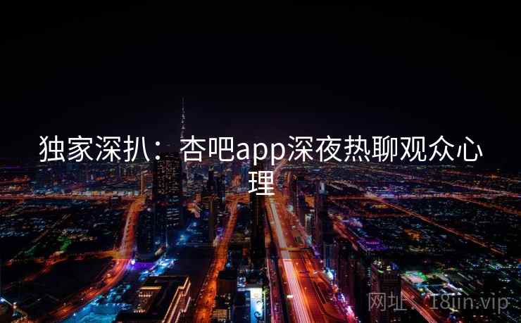 独家深扒：杏吧app深夜热聊观众心理