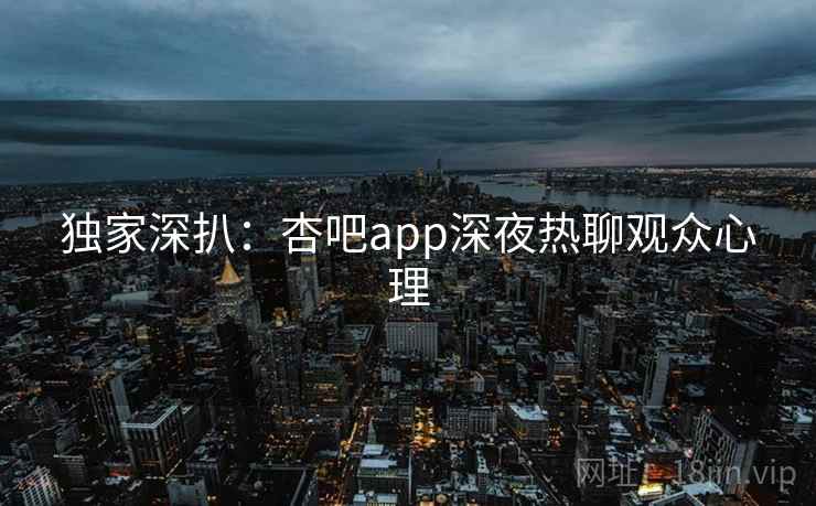独家深扒：杏吧app深夜热聊观众心理