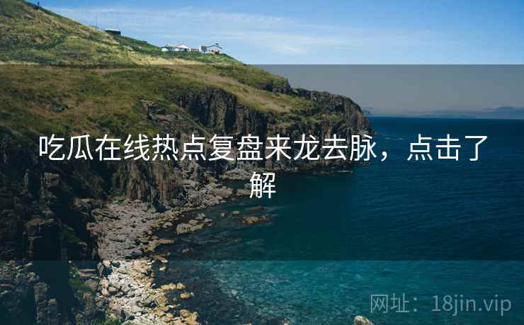 吃瓜在线热点复盘来龙去脉，点击了解