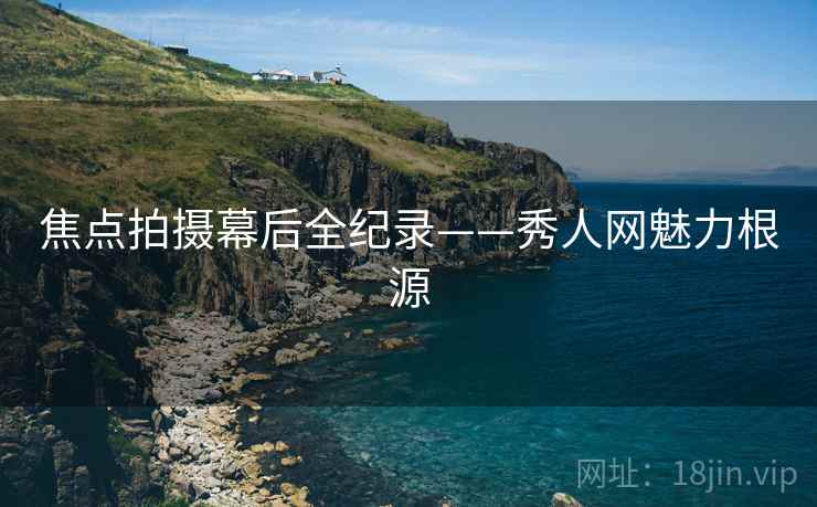 焦点拍摄幕后全纪录——秀人网魅力根源