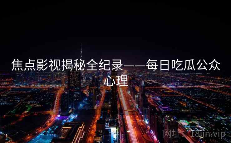 焦点影视揭秘全纪录——每日吃瓜公众心理