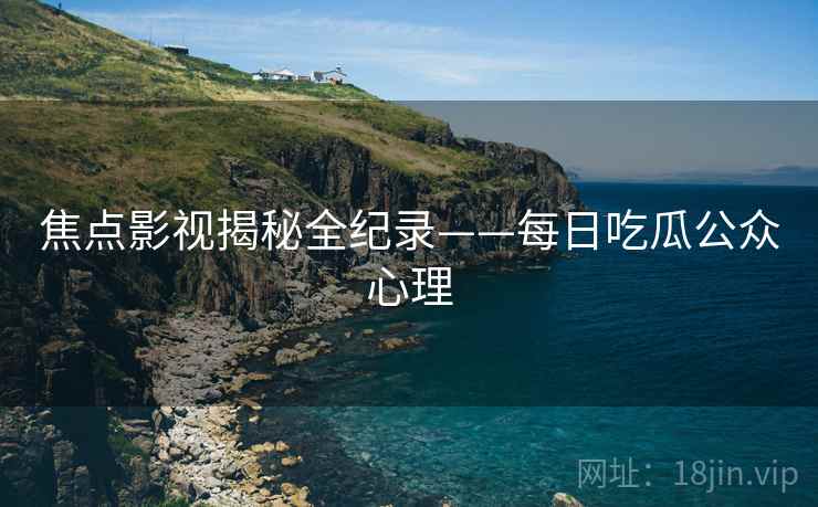 焦点影视揭秘全纪录——每日吃瓜公众心理