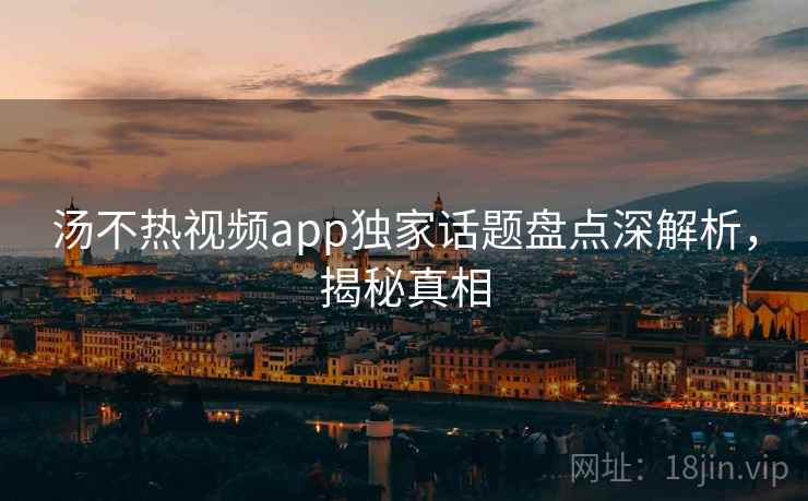 汤不热视频app独家话题盘点深解析，揭秘真相