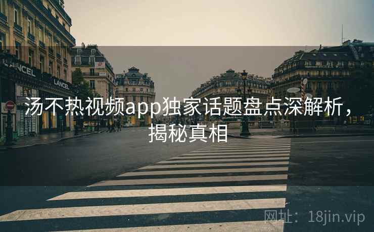 汤不热视频app独家话题盘点深解析，揭秘真相