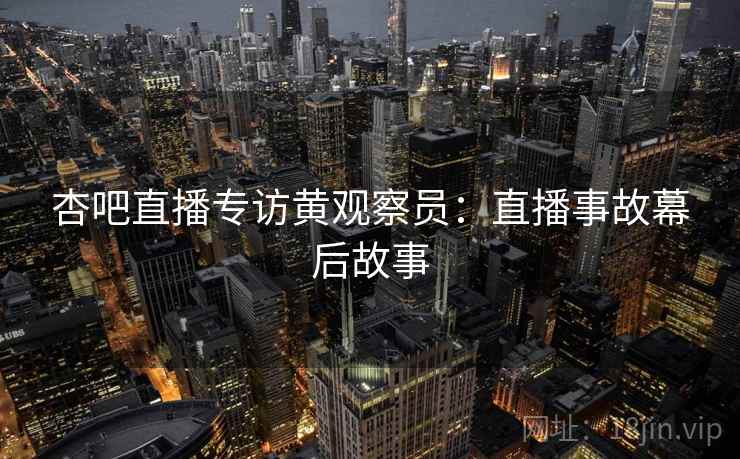 杏吧直播专访黄观察员:直播事故幕后故事