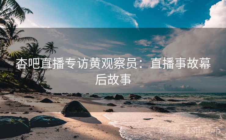 杏吧直播专访黄观察员：直播事故幕后故事