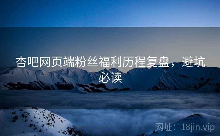 杏吧网页端粉丝福利历程复盘，避坑必读