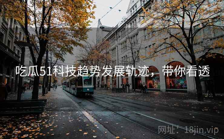 吃瓜51科技趋势发展轨迹，带你看透