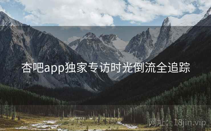 杏吧app独家专访时光倒流全追踪
