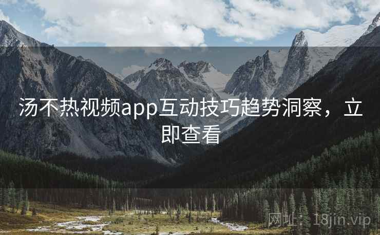 汤不热视频app互动技巧趋势洞察，立即查看