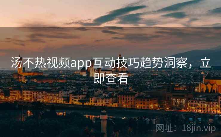 汤不热视频app互动技巧趋势洞察，立即查看