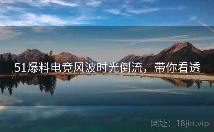 51爆料电竞风波时光倒流，带你看透