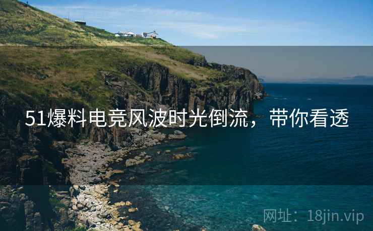 51爆料电竞风波时光倒流，带你看透