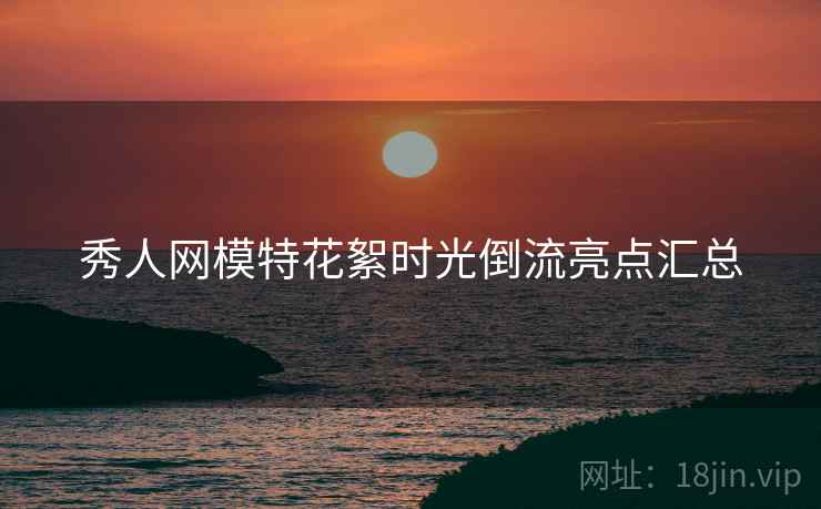 秀人网模特花絮时光倒流亮点汇总