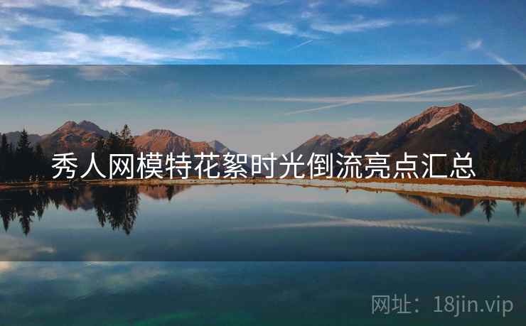 秀人网模特花絮时光倒流亮点汇总