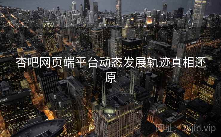 杏吧网页端平台动态发展轨迹真相还原